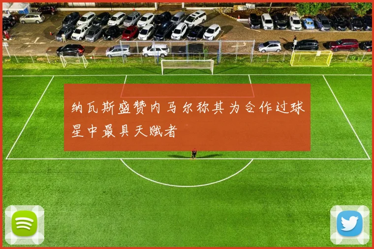 纳瓦斯盛赞内马尔称其为合作过球星中最具天赋者
