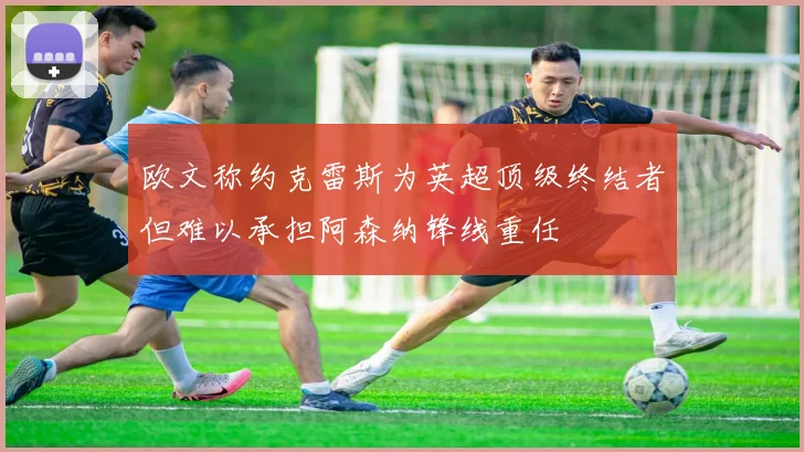 欧文称约克雷斯为英超顶级终结者但难以承担阿森纳锋线重任