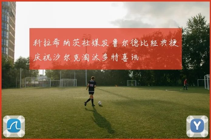 科拉希纳茨社媒发鲁尔德比经典梗庆祝沙尔克淘汰多特喜讯