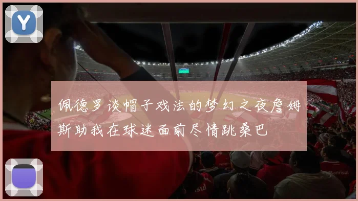 佩德罗谈帽子戏法的梦幻之夜詹姆斯助我在球迷面前尽情跳桑巴