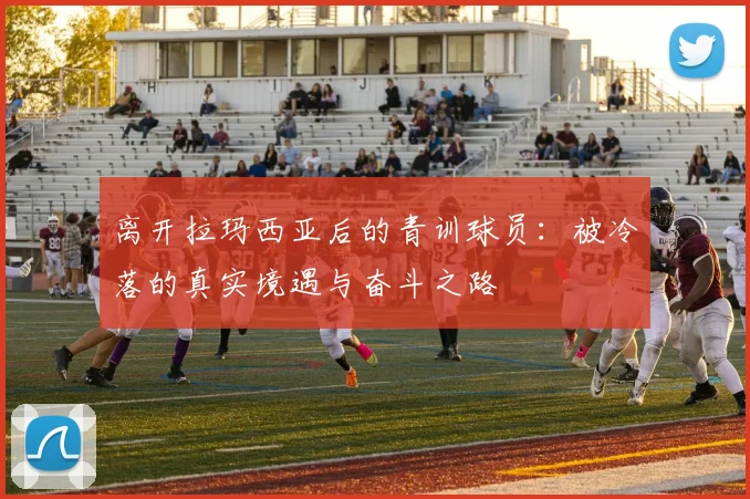 离开拉玛西亚后的青训球员：被冷落的真实境遇与奋斗之路