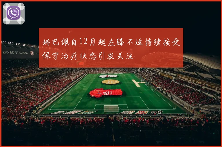 姆巴佩自12月起左膝不适持续接受保守治疗状态引发关注