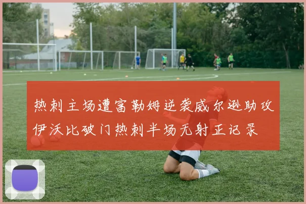 热刺主场遭富勒姆逆袭威尔逊助攻伊沃比破门热刺半场无射正记录