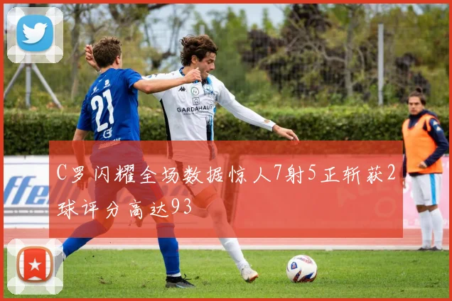 C罗闪耀全场数据惊人7射5正斩获2球评分高达93