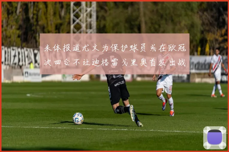 米体报道尤文为保护球员或在欧冠次回合不让迪格雷戈里奥首发出战