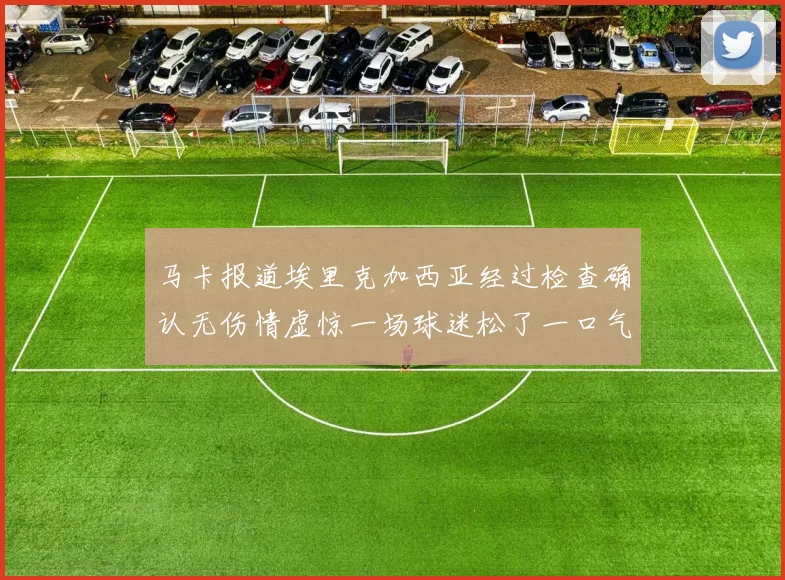 马卡报道埃里克加西亚经过检查确认无伤情虚惊一场球迷松了一口气