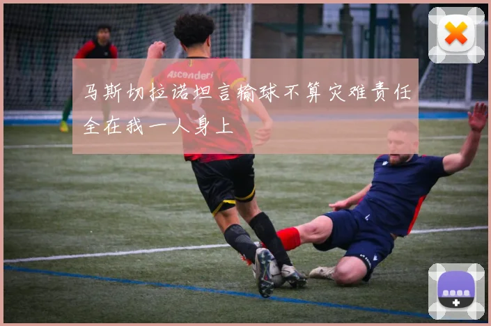 马斯切拉诺坦言输球不算灾难责任全在我一人身上