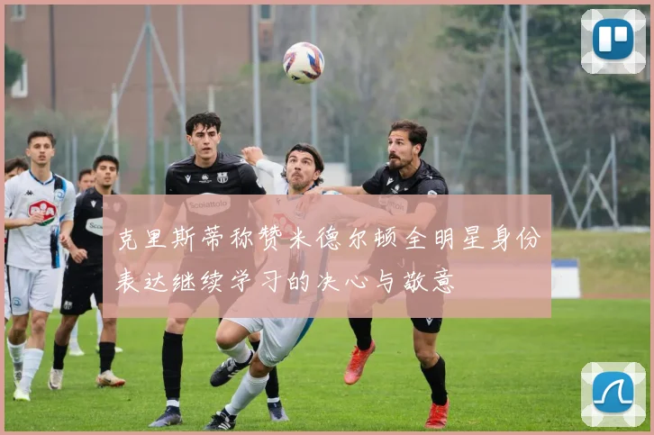 克里斯蒂称赞米德尔顿全明星身份表达继续学习的决心与敬意