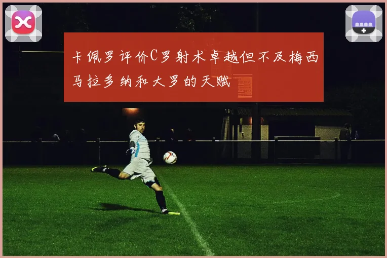 卡佩罗评价C罗射术卓越但不及梅西马拉多纳和大罗的天赋