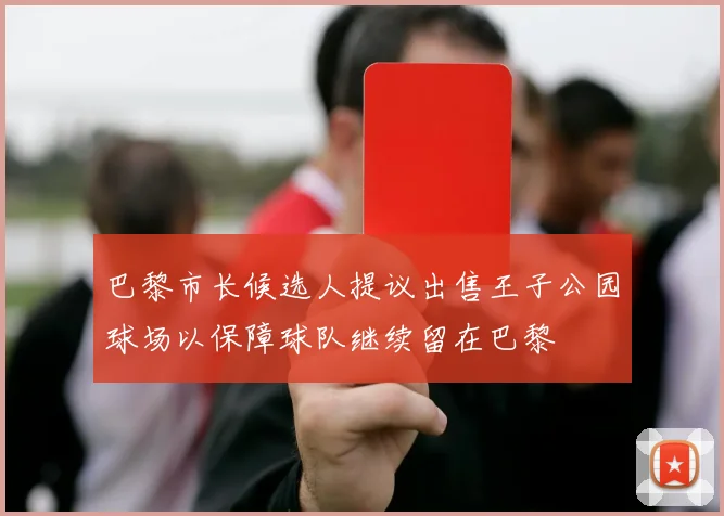巴黎市长候选人提议出售王子公园球场以保障球队继续留在巴黎