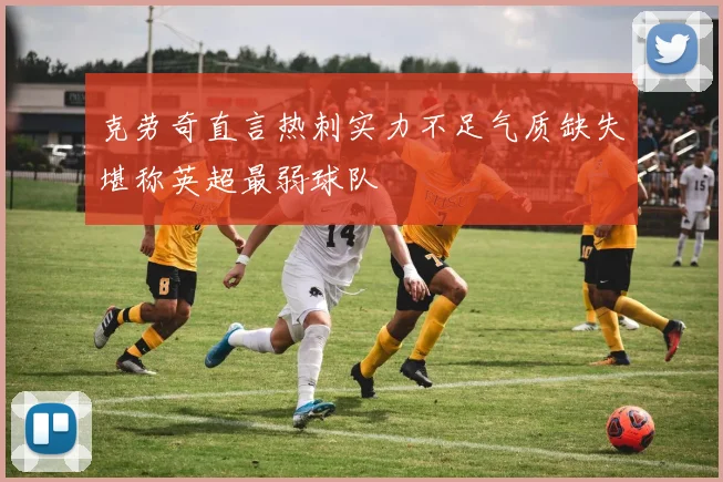 克劳奇直言热刺实力不足气质缺失堪称英超最弱球队