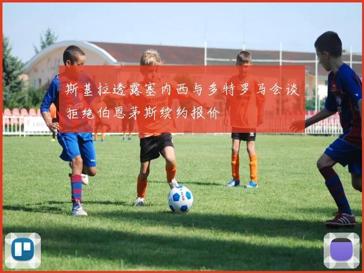 斯基拉透露塞内西与多特罗马会谈拒绝伯恩茅斯续约报价