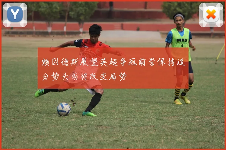 赖因德斯展望英超争冠前景保持追分势头或将改变局势