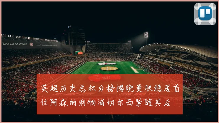 英超历史总积分榜揭晓曼联稳居首位阿森纳利物浦切尔西紧随其后