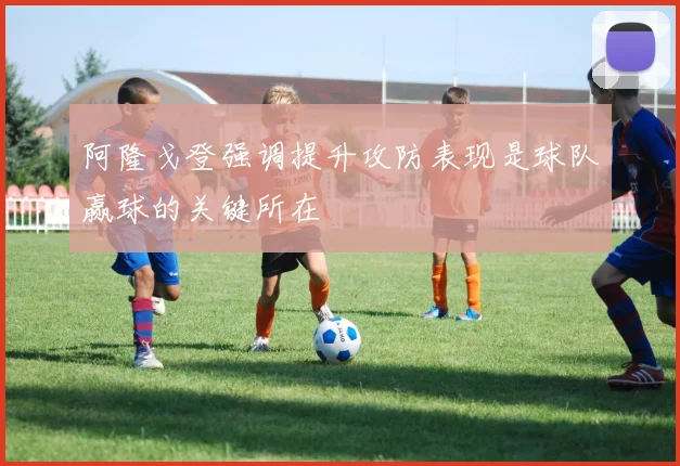 阿隆戈登强调提升攻防表现是球队赢球的关键所在