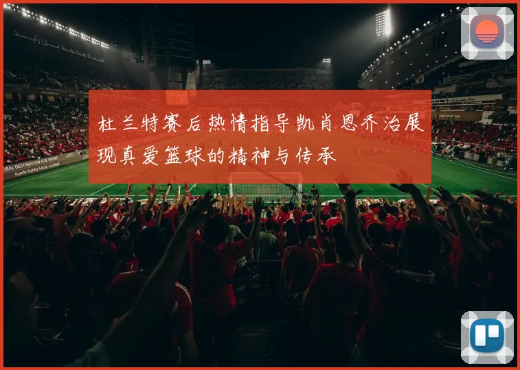 杜兰特赛后热情指导凯肖恩乔治展现真爱篮球的精神与传承