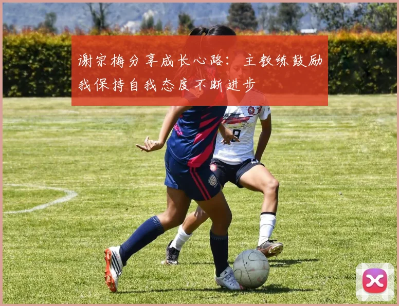 谢宗梅分享成长心路：主教练鼓励我保持自我态度不断进步