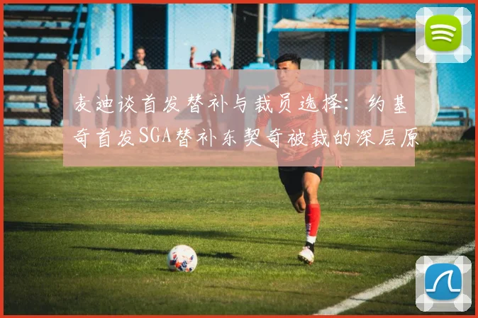 麦迪谈首发替补与裁员选择：约基奇首发SGA替补东契奇被裁的深层原因分析