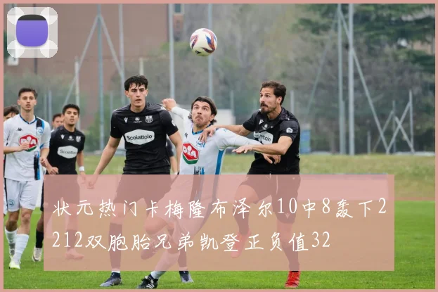 状元热门卡梅隆布泽尔10中8轰下2212双胞胎兄弟凯登正负值32