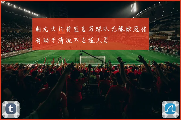 前尤文门将直言若球队无缘欧冠将有助于清洗不合适人员
