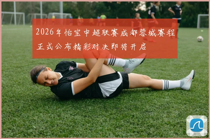 2026年怡宝中超联赛成都蓉城赛程正式公布精彩对决即将开启