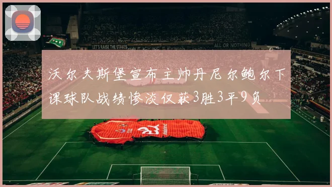沃尔夫斯堡宣布主帅丹尼尔鲍尔下课球队战绩惨淡仅获3胜3平9负