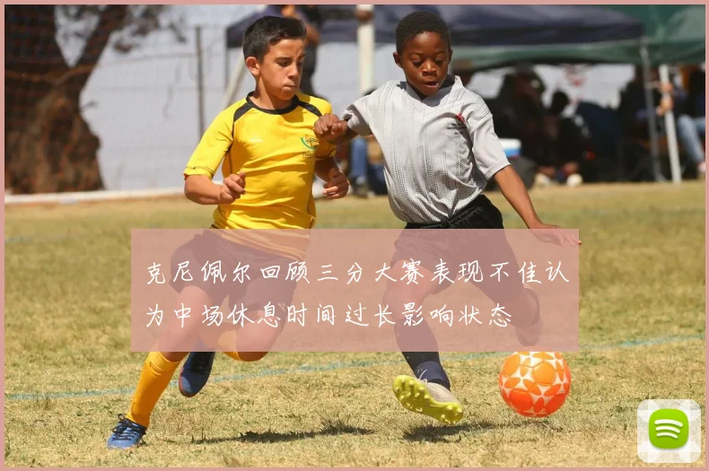 克尼佩尔回顾三分大赛表现不佳认为中场休息时间过长影响状态