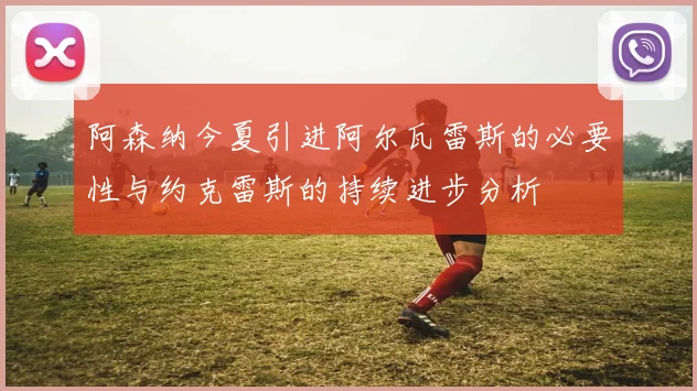 阿森纳今夏引进阿尔瓦雷斯的必要性与约克雷斯的持续进步分析