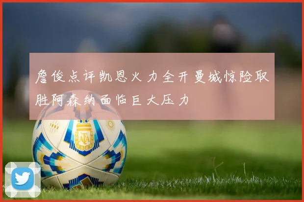 詹俊点评凯恩火力全开曼城惊险取胜阿森纳面临巨大压力