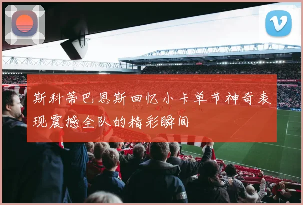 斯科蒂巴恩斯回忆小卡单节神奇表现震撼全队的精彩瞬间