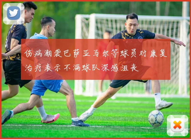 伤病潮袭巴萨亚马尔等球员对康复治疗表示不满球队深感沮丧