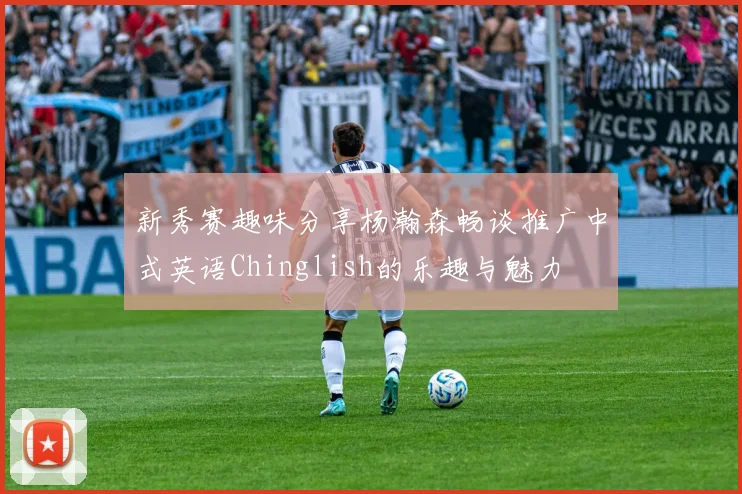 新秀赛趣味分享杨瀚森畅谈推广中式英语Chinglish的乐趣与魅力