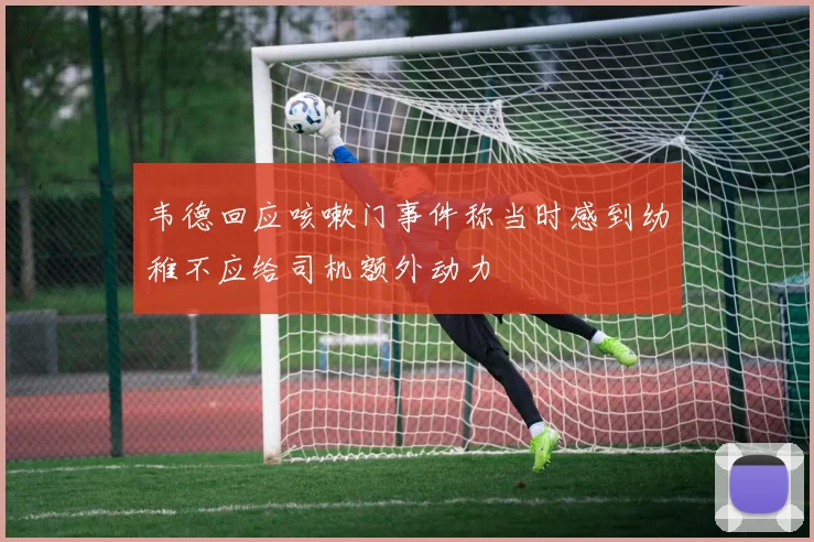 韦德回应咳嗽门事件称当时感到幼稚不应给司机额外动力