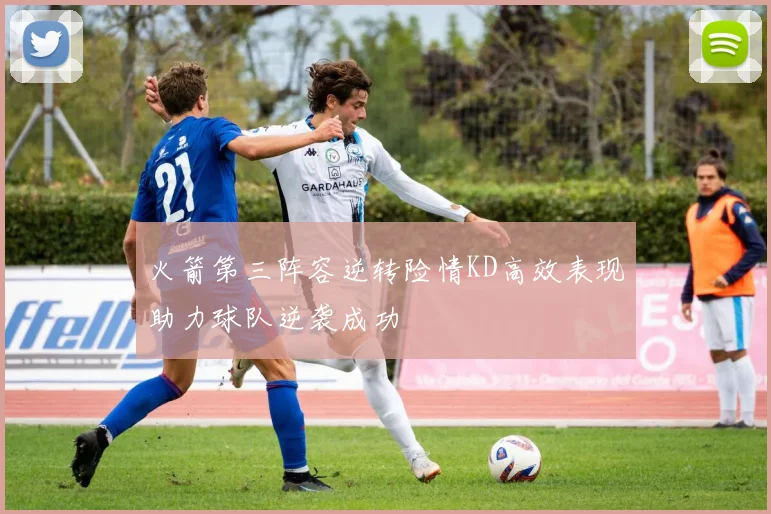 火箭第三阵容逆转险情KD高效表现助力球队逆袭成功