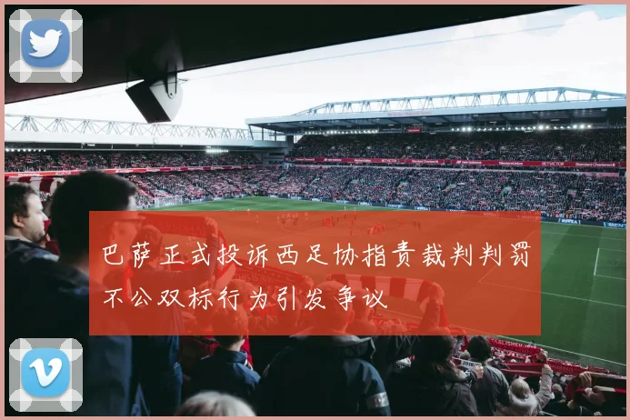 巴萨正式投诉西足协指责裁判判罚不公双标行为引发争议