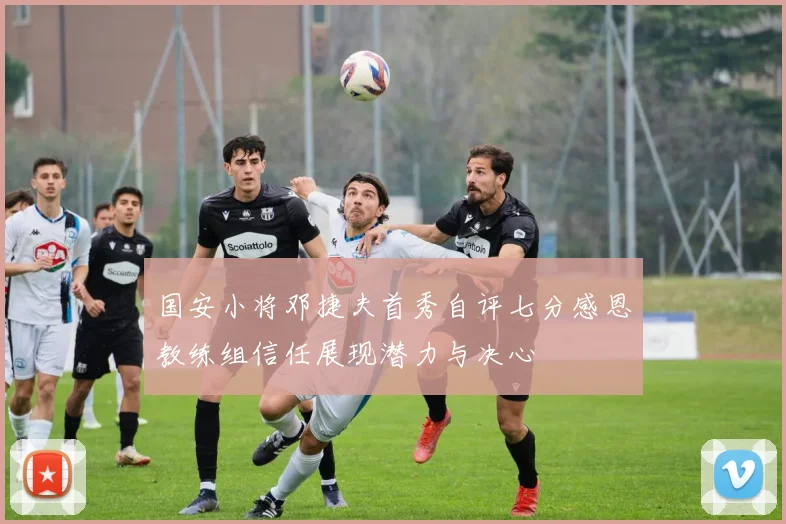 国安小将邓捷夫首秀自评七分感恩教练组信任展现潜力与决心