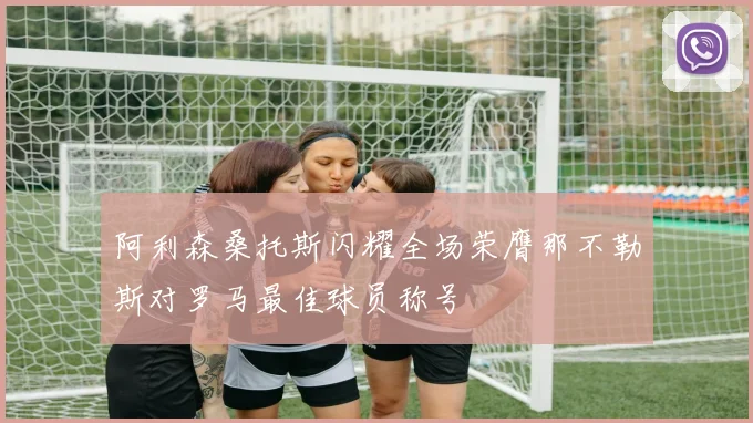 阿利森桑托斯闪耀全场荣膺那不勒斯对罗马最佳球员称号