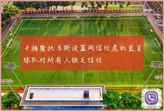 卡梅隆托马斯谈篮网信任危机直言球队对所有人缺乏信任
