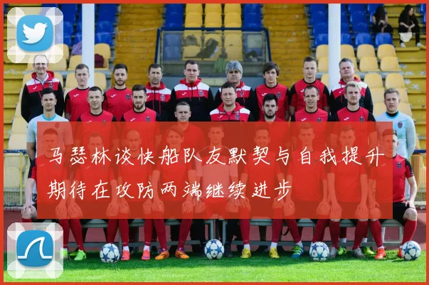 马瑟林谈快船队友默契与自我提升期待在攻防两端继续进步