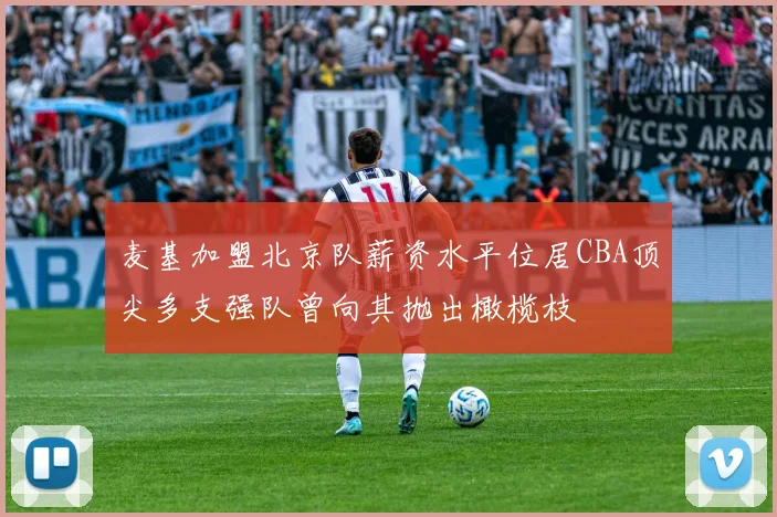 麦基加盟北京队薪资水平位居CBA顶尖多支强队曾向其抛出橄榄枝