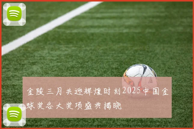 金陵三月共迎辉煌时刻2025中国金球奖各大奖项盛典揭晓